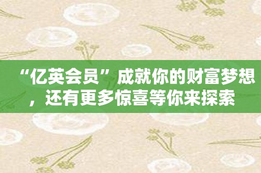 “亿英会员”成就你的财富梦想，还有更多惊喜等你来探索
