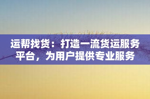 运帮找货：打造一流货运服务平台，为用户提供专业服务