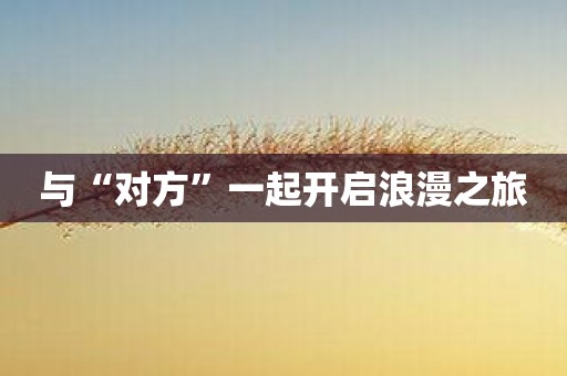 与“对方”一起开启浪漫之旅