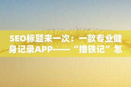 SEO标题来一次：一款专业健身记录APP——“撸铁记”怎么样？