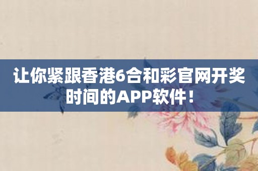 让你紧跟香港6合和彩官网开奖时间的APP软件！