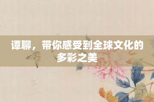 谭聊，带你感受到全球文化的多彩之美