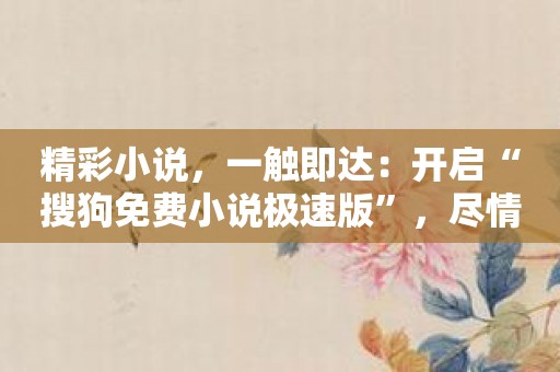 精彩小说，一触即达：开启“搜狗免费小说极速版”，尽情畅读至上人生