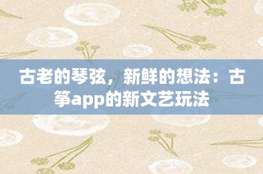 古老的琴弦，新鲜的想法：古筝app的新文艺玩法