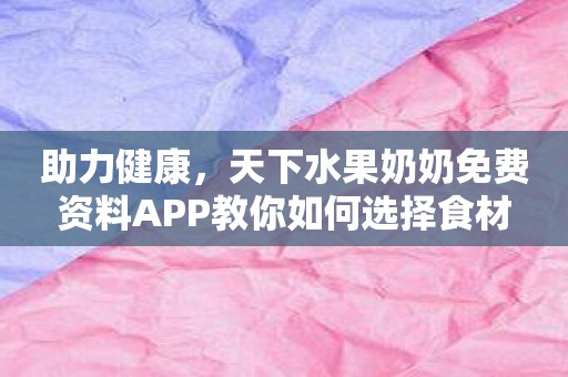 助力健康，天下水果奶奶免费资料APP教你如何选择食材