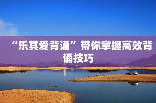“乐其爱背诵”带你掌握高效背诵技巧