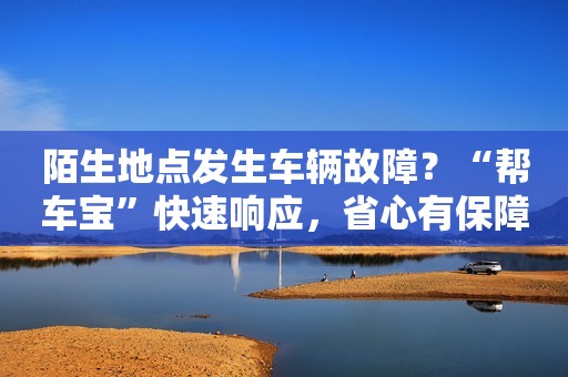 陌生地点发生车辆故障？“帮车宝”快速响应，省心有保障！