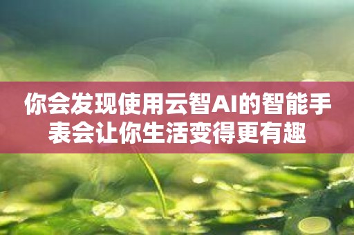 你会发现使用云智AI的智能手表会让你生活变得更有趣