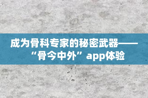 成为骨科专家的秘密武器——“骨今中外”app体验