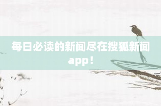 每日必读的新闻尽在搜狐新闻app！