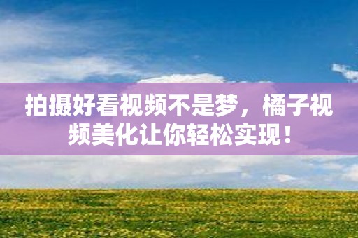 拍摄好看视频不是梦，橘子视频美化让你轻松实现！