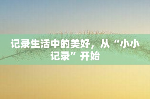 记录生活中的美好，从“小小记录”开始