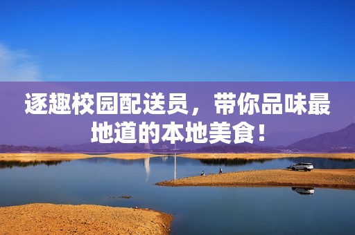 逐趣校园配送员，带你品味最地道的本地美食！