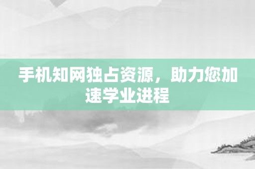 手机知网独占资源，助力您加速学业进程