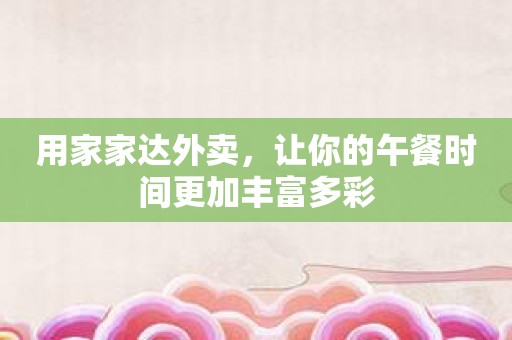 用家家达外卖，让你的午餐时间更加丰富多彩