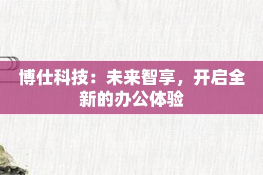 博仕科技：未来智享，开启全新的办公体验