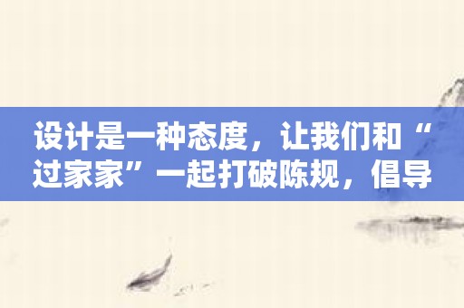 设计是一种态度，让我们和“过家家”一起打破陈规，倡导新生活！