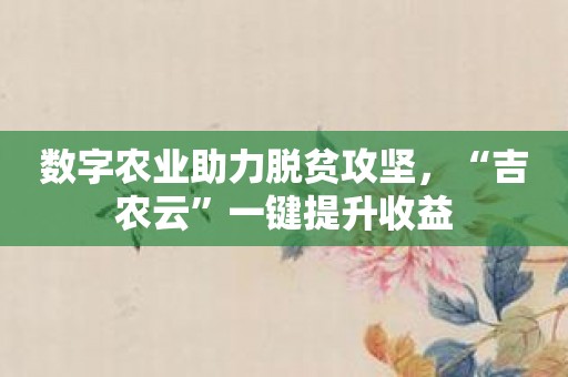 数字农业助力脱贫攻坚，“吉农云”一键提升收益