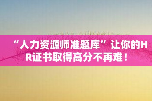 “人力资源师准题库”让你的HR证书取得高分不再难！