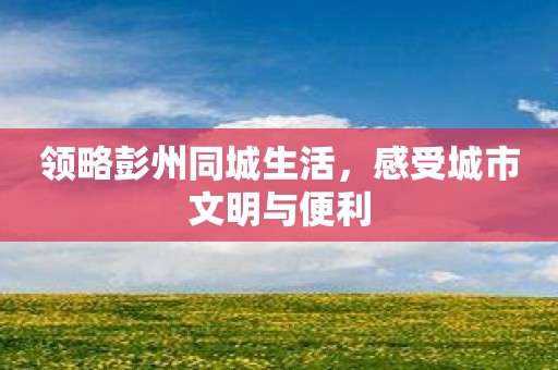 领略彭州同城生活，感受城市文明与便利