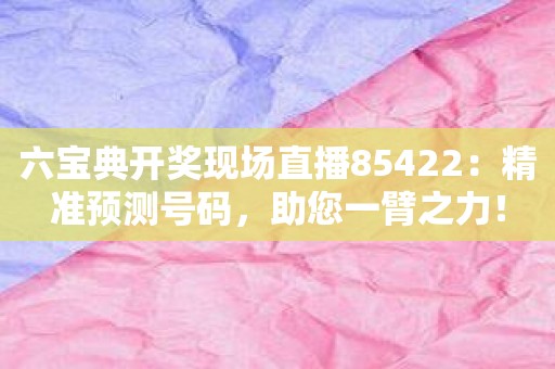 六宝典开奖现场直播85422：精准预测号码，助您一臂之力！