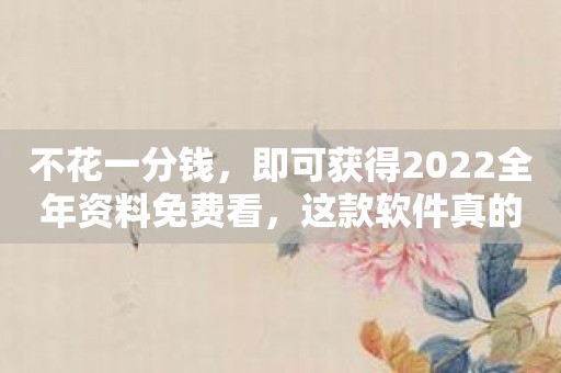 不花一分钱，即可获得2022全年资料免费看，这款软件真的很棒！