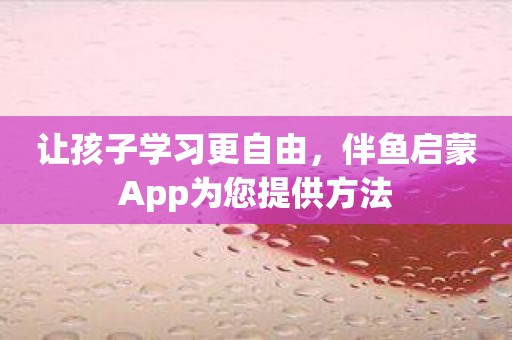 让孩子学习更自由，伴鱼启蒙App为您提供方法