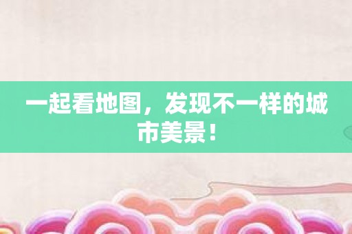 一起看地图，发现不一样的城市美景！