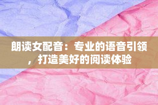 朗读女配音：专业的语音引领，打造美好的阅读体验