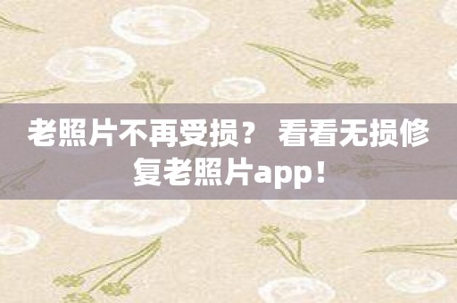 老照片不再受损？ 看看无损修复老照片app！