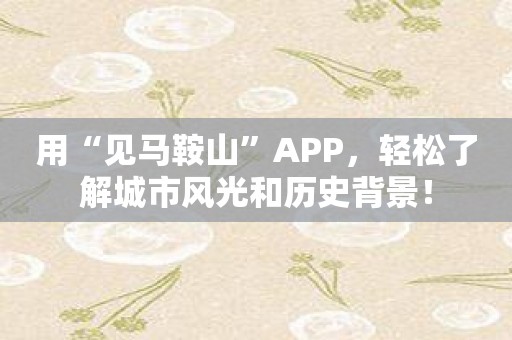 用“见马鞍山”APP，轻松了解城市风光和历史背景！