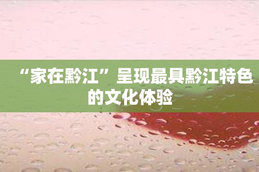 “家在黔江”呈现最具黔江特色的文化体验