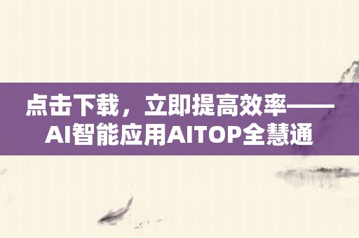 点击下载，立即提高效率——AI智能应用AITOP全慧通