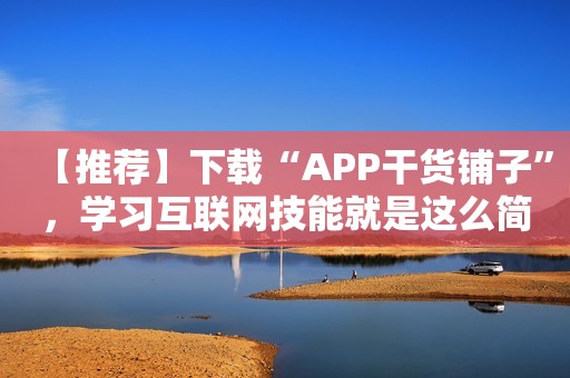 【推荐】下载“APP干货铺子”，学习互联网技能就是这么简单！