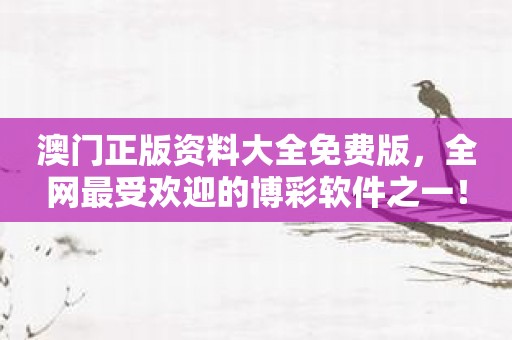 澳门正版资料大全免费版，全网最受欢迎的博彩软件之一！