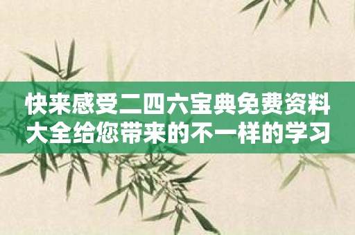 快来感受二四六宝典免费资料大全给您带来的不一样的学习体验！