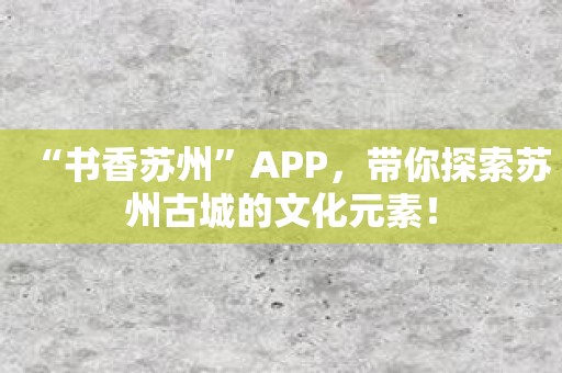 “书香苏州”APP，带你探索苏州古城的文化元素！