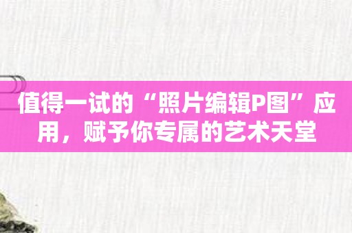 值得一试的“照片编辑P图”应用，赋予你专属的艺术天堂