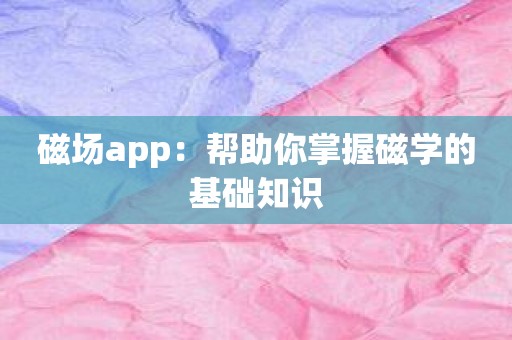 磁场app：帮助你掌握磁学的基础知识
