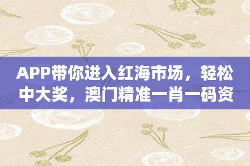 APP带你进入红海市场，轻松中大奖，澳门精准一肖一码资料app