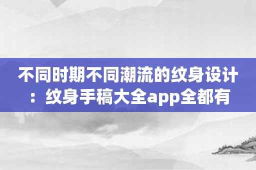 不同时期不同潮流的纹身设计：纹身手稿大全app全都有
