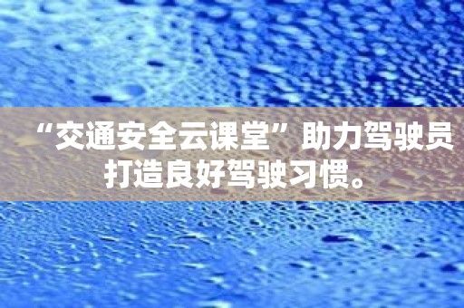 “交通安全云课堂”助力驾驶员打造良好驾驶习惯。