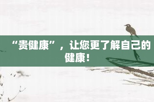 “贵健康”，让您更了解自己的健康！