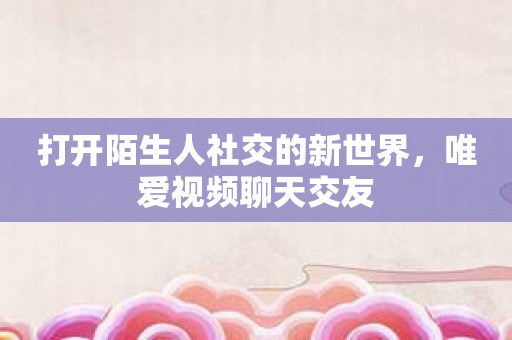 打开陌生人社交的新世界，唯爱视频聊天交友