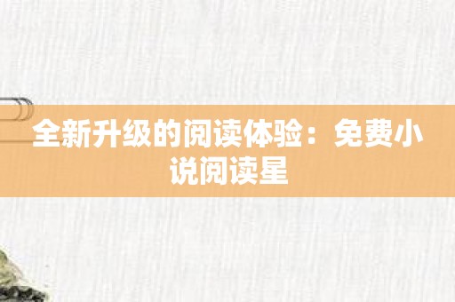 全新升级的阅读体验：免费小说阅读星