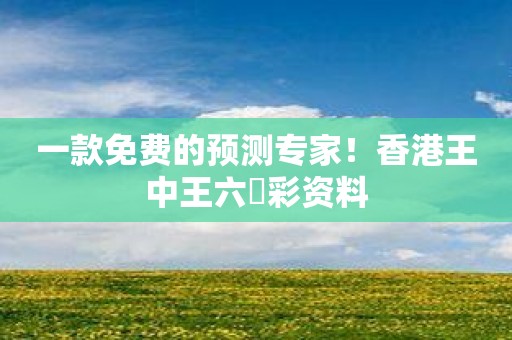 一款免费的预测专家！香港王中王六仺彩资料