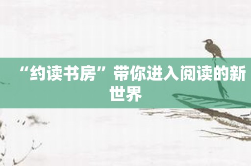 “约读书房”带你进入阅读的新世界