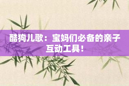 酷狗儿歌：宝妈们必备的亲子互动工具！