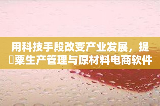 用科技手段改变产业发展，提瑅粟生产管理与原材料电商软件看这里