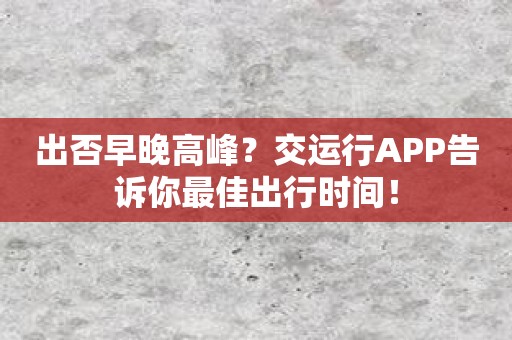出否早晚高峰？交运行APP告诉你最佳出行时间！